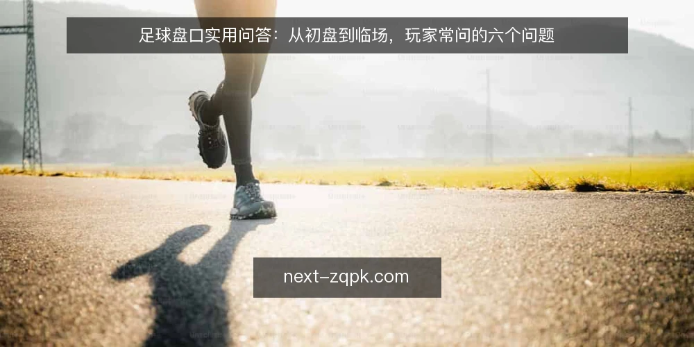 足球盘口实用问答：从初盘到临场，玩家常问的六个问题 — 足球盘口初盘和即时盘，哪个更值得参考？ 配图