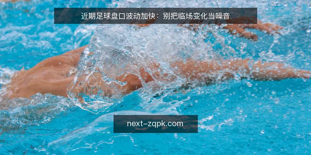 近期足球盘口波动加快：别把临场变化当噪音 — 近期盘口波动为何变快 配图