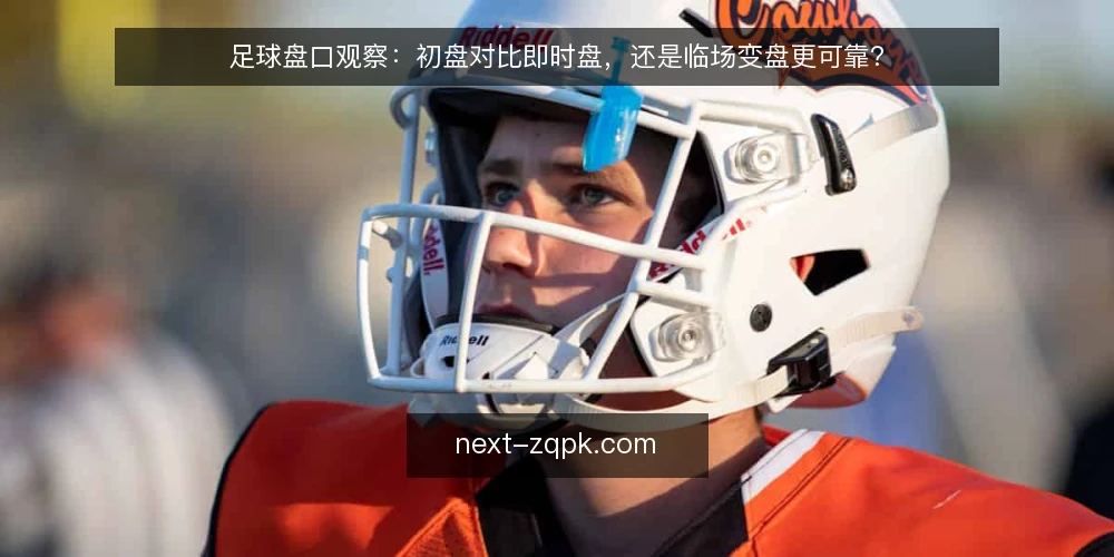 足球盘口观察：初盘对比即时盘，还是临场变盘更可靠？ — 初盘与即时盘：两种观察视角的定位差异 配图
